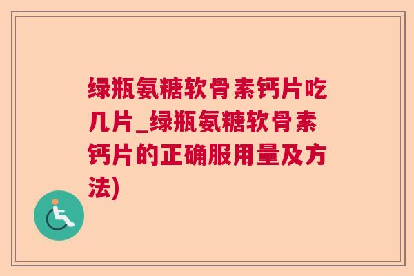 绿瓶氨糖软骨素钙片吃几片_绿瓶氨糖软骨素钙片的正确服用量及方法)