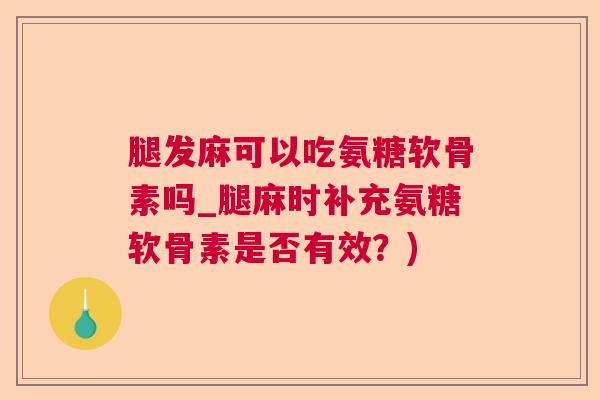 腿发麻可以吃氨糖软骨素吗_腿麻时补充氨糖软骨素是否有效?)