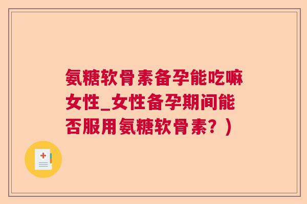 氨糖软骨素备孕能吃嘛女性_女性备孕期间能否服用氨糖软骨素?) 氨糖软骨素备孕能吃嘛女性_女性备孕期间能否服用氨糖软骨素?)