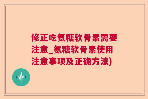 修正吃氨糖软骨素需要注意_氨糖软骨素使用注意事项及正确方法)