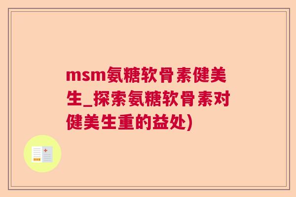 msm氨糖软骨素健美生_探索氨糖软骨素对健美生重的益处) msm氨糖软骨素健美生_探索氨糖软骨素对健美生重的益处)
