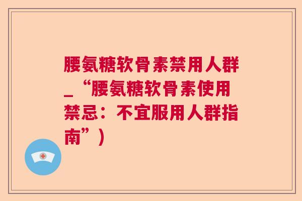 腰氨糖软骨素禁用人群_“腰氨糖软骨素使用禁忌:不宜服用人群指南”)