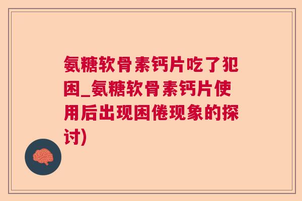 氨糖软骨素钙片吃了犯困_氨糖软骨素钙片使用后出现困倦现象的探讨)