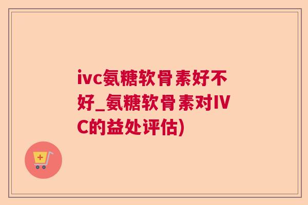 ivc氨糖软骨素好不好_氨糖软骨素对IVC的益处评估) ivc氨糖软骨素好不好_氨糖软骨素对IVC的益处评估)