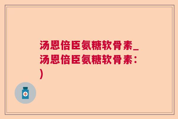 汤恩倍臣氨糖软骨素_汤恩倍臣氨糖软骨素：)