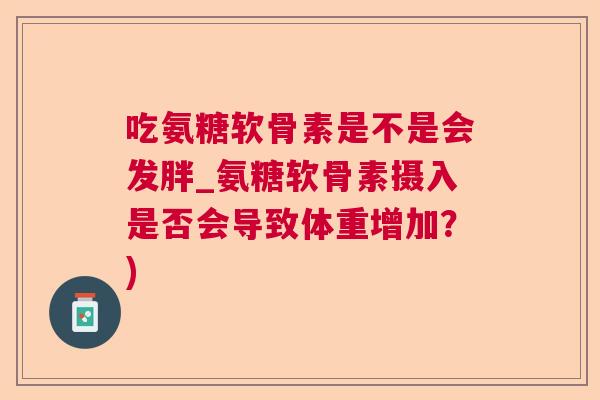 吃氨糖软骨素是不是会发胖_氨糖软骨素摄入是否会导致体重增加？)