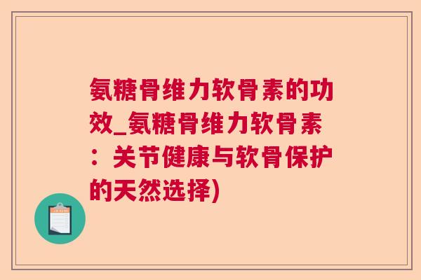 氨糖骨维力软骨素的功效_氨糖骨维力软骨素：关节健康与软骨保护的天然选择)