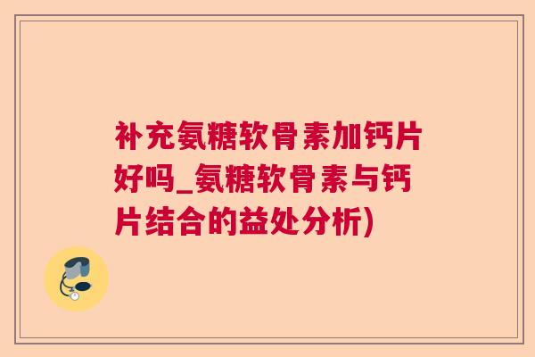 补充氨糖软骨素加钙片好吗_氨糖软骨素与钙片结合的益处分析)