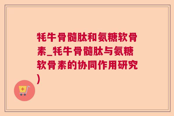 牦牛骨髓肽和氨糖软骨素_牦牛骨髓肽与氨糖软骨素的协同作用研究)