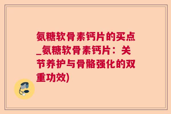 氨糖软骨素钙片的买点_氨糖软骨素钙片：关节养护与骨骼强化的双重功效)