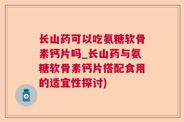 长山药可以吃氨糖软骨素钙片吗_长山药与氨糖软骨素钙片搭配食用的适宜性探讨)