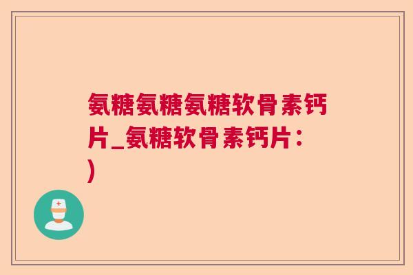 氨糖氨糖氨糖软骨素钙片_氨糖软骨素钙片:)