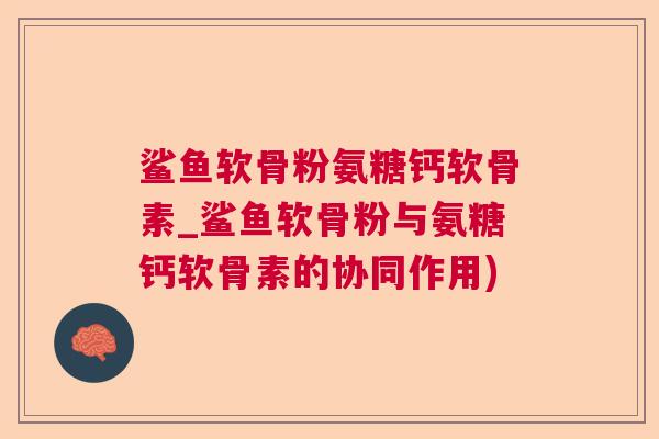 鲨鱼软骨粉氨糖钙软骨素_鲨鱼软骨粉与氨糖钙软骨素的协同作用) 鲨鱼软骨粉氨糖钙软骨素_鲨鱼软骨粉与氨糖钙软骨素的协同作用)