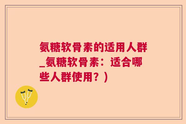 氨糖软骨素的适用人群_氨糖软骨素：适合哪些人群使用？)