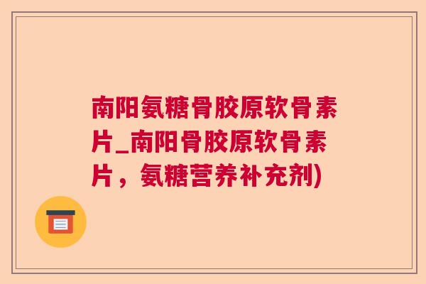 南阳氨糖骨胶原软骨素片_南阳骨胶原软骨素片，氨糖营养补充剂)