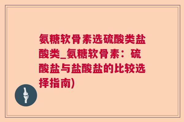 氨糖软骨素选硫酸类盐酸类_氨糖软骨素：硫酸盐与盐酸盐的比较选择指南)