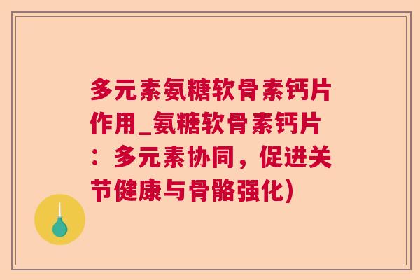 多元素氨糖软骨素钙片作用_氨糖软骨素钙片：多元素协同，促进关节健康与骨骼强化)