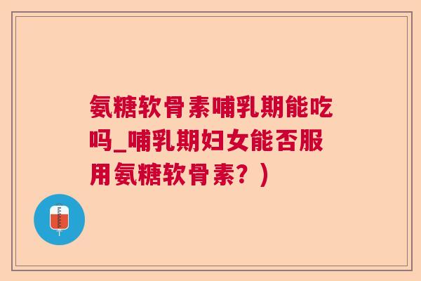 氨糖软骨素哺乳期能吃吗_哺乳期妇女能否服用氨糖软骨素?) 氨糖软骨素哺乳期能吃吗_哺乳期妇女能否服用氨糖软骨素?)
