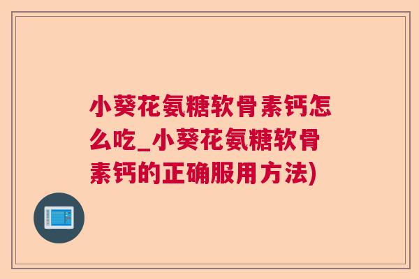 小葵花氨糖软骨素钙怎么吃_小葵花氨糖软骨素钙的正确服用方法)