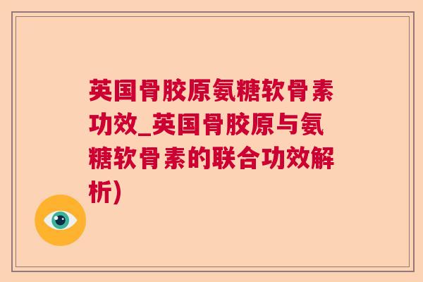 英国骨胶原氨糖软骨素功效_英国骨胶原与氨糖软骨素的联合功效解析) 英国骨胶原氨糖软骨素功效_英国骨胶原与氨糖软骨素的联合功效解析)
