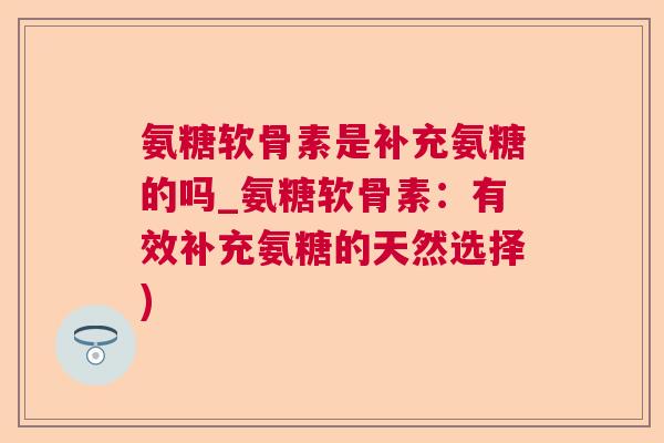 氨糖软骨素是补充氨糖的吗_氨糖软骨素：有效补充氨糖的天然选择)