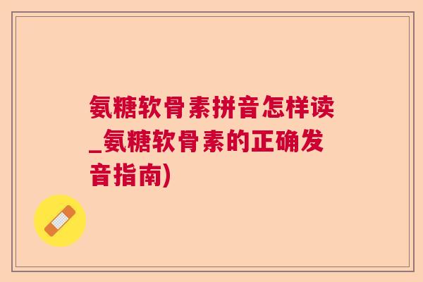 氨糖软骨素拼音怎样读_氨糖软骨素的正确发音指南)