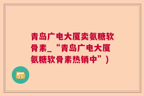 青岛广电大厦卖氨糖软骨素_“青岛广电大厦氨糖软骨素热销中”)