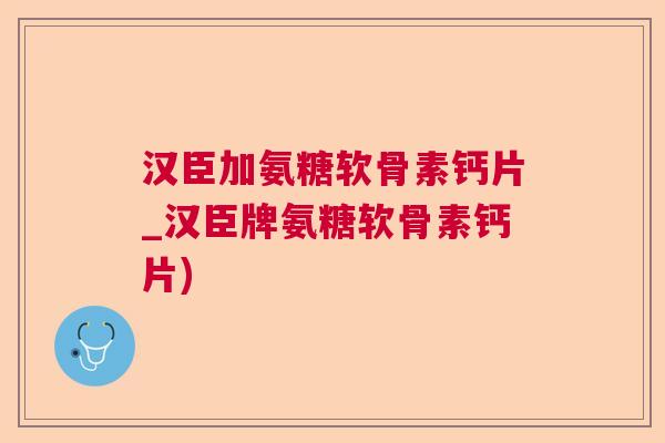 汉臣加氨糖软骨素钙片_汉臣牌氨糖软骨素钙片)