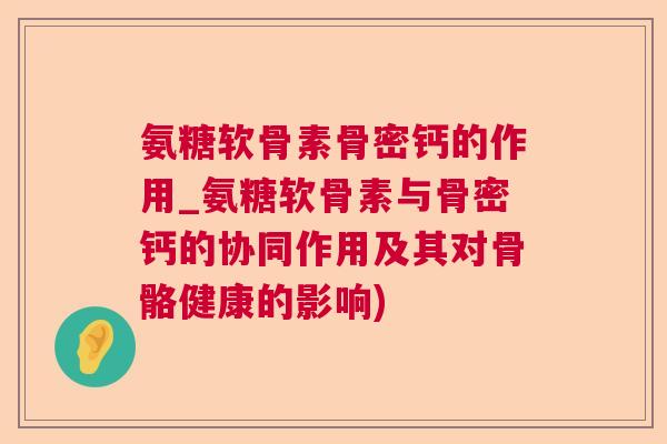 氨糖软骨素骨密钙的作用_氨糖软骨素与骨密钙的协同作用及其对骨骼健康的影响)