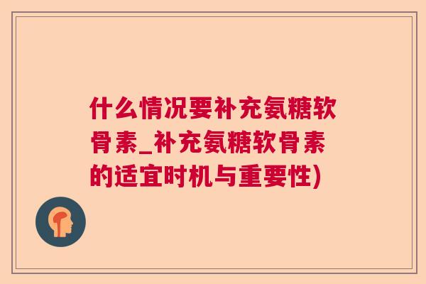什么情况要补充氨糖软骨素_补充氨糖软骨素的适宜时机与重要性)