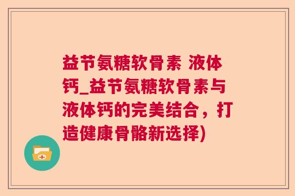 益节氨糖软骨素 液体钙_益节氨糖软骨素与液体钙的完美结合，打造健康骨骼新选择)