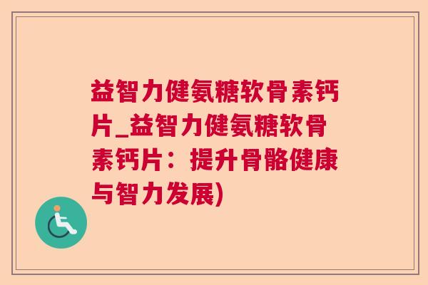 益智力健氨糖软骨素钙片_益智力健氨糖软骨素钙片:提升骨骼健康与智力发展)