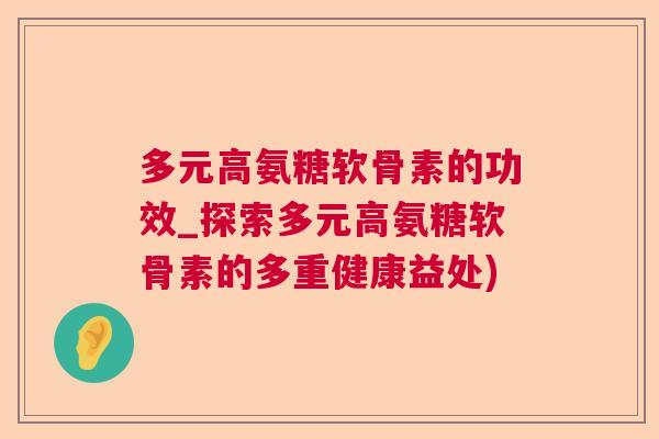 多元高氨糖软骨素的功效_探索多元高氨糖软骨素的多重健康益处)