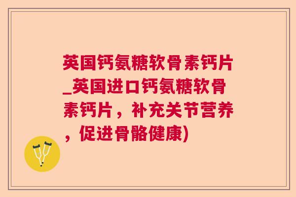 英国钙氨糖软骨素钙片_英国进口钙氨糖软骨素钙片,补充关节营养,促进骨骼健康)
