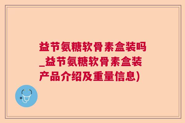 益节氨糖软骨素盒装吗_益节氨糖软骨素盒装产品介绍及重量信息)
