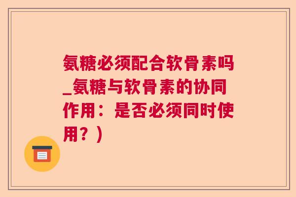 氨糖必须配合软骨素吗_氨糖与软骨素的协同作用:是否必须同时使用?) 氨糖必须配合软骨素吗_氨糖与软骨素的协同作用:是否必须同时使用?)