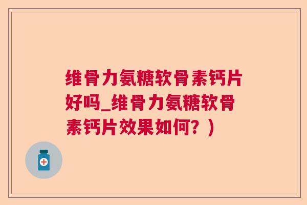 维骨力氨糖软骨素钙片好吗_维骨力氨糖软骨素钙片效果如何？)