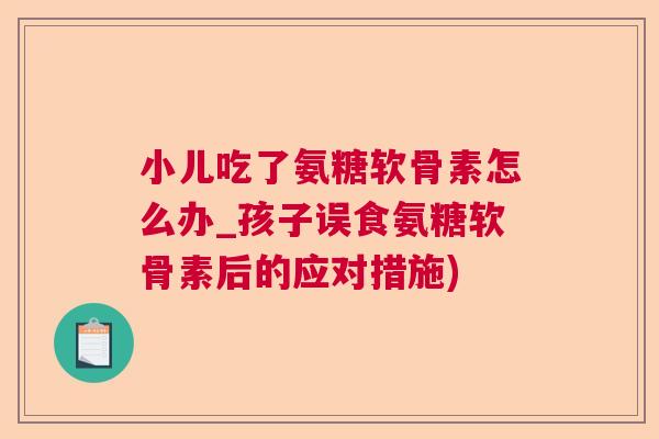 小儿吃了氨糖软骨素怎么办_孩子误食氨糖软骨素后的应对措施)