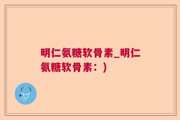 明仁氨糖软骨素_明仁氨糖软骨素:)