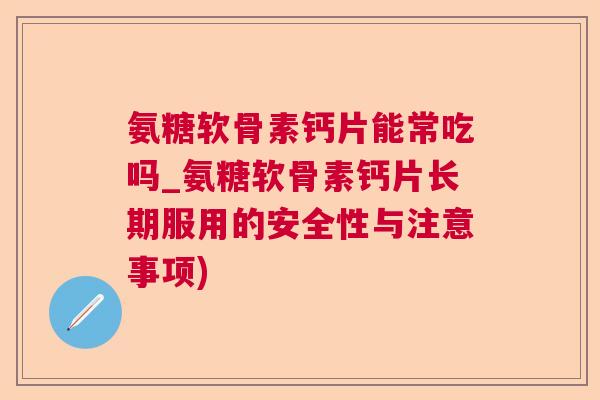 氨糖软骨素钙片能常吃吗_氨糖软骨素钙片长期服用的安全性与注意事项) 氨糖软骨素钙片能常吃吗_氨糖软骨素钙片长期服用的安全性与注意事项)