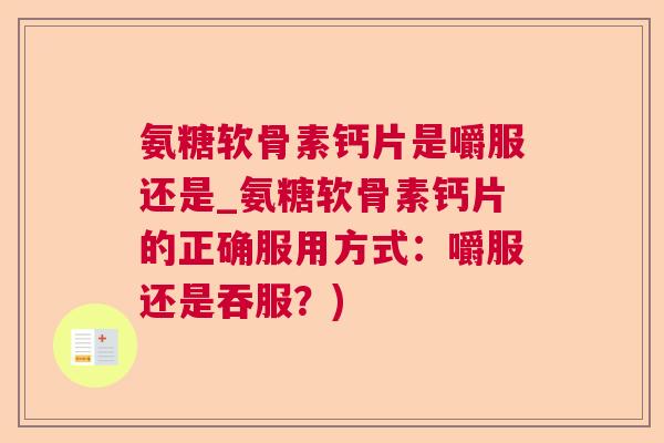 氨糖软骨素钙片是嚼服还是_氨糖软骨素钙片的正确服用方式:嚼服还是吞服?)