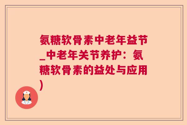 氨糖软骨素中老年益节_中老年关节养护:氨糖软骨素的益处与应用)