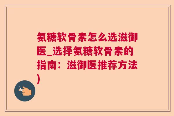 氨糖软骨素怎么选滋御医_选择氨糖软骨素的指南:滋御医推荐方法) 氨糖软骨素怎么选滋御医_选择氨糖软骨素的指南:滋御医推荐方法)