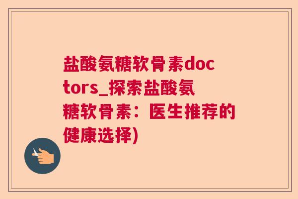 盐酸氨糖软骨素doctors_探索盐酸氨糖软骨素:医生推荐的健康选择) 盐酸氨糖软骨素doctors_探索盐酸氨糖软骨素:医生推荐的健康选择)