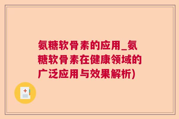 氨糖软骨素的应用_氨糖软骨素在健康领域的广泛应用与效果解析)
