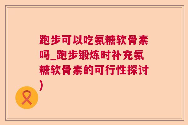 跑步可以吃氨糖软骨素吗_跑步锻炼时补充氨糖软骨素的可行性探讨)