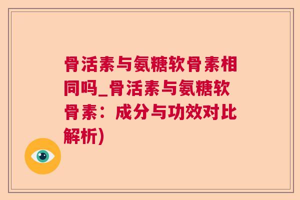 骨活素与氨糖软骨素相同吗_骨活素与氨糖软骨素：成分与功效对比解析)