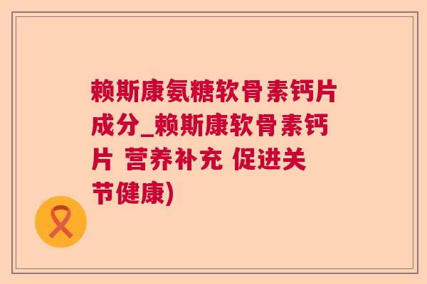 赖斯康氨糖软骨素钙片成分_赖斯康软骨素钙片 营养补充 促进关节健康)