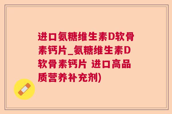 进口氨糖维生素D软骨素钙片_氨糖维生素D软骨素钙片 进口高品质营养补充剂)