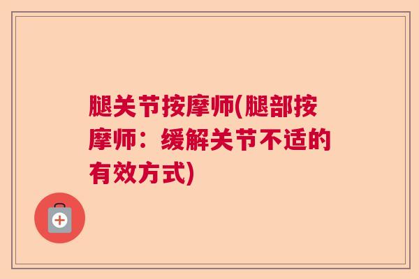 腿关节按摩师(腿部按摩师:缓解关节不适的有效方式)